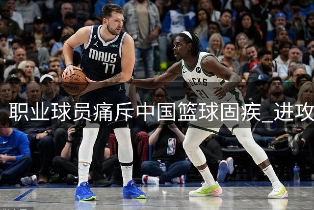 职业球员痛斥中国篮球固疾 进攻效率低下根源何在